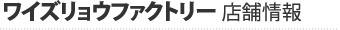 ワイズリョウファクトリー 店舗情報