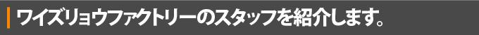 ワイズリョウファクトリーのスタッフを紹介します。