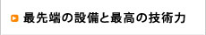 最先端の設備と最高の技術力