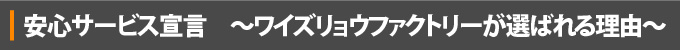 安心サービス宣言　～ワイズリョウファクトリーが選ばれる理由～